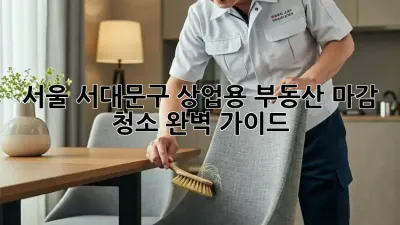 서울 서대문구 상업용 부동산 마감 청소 완벽 가이드